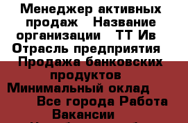 Менеджер активных продаж › Название организации ­ ТТ-Ив › Отрасль предприятия ­ Продажа банковских продуктов › Минимальный оклад ­ 45 000 - Все города Работа » Вакансии   . Челябинская обл.,Снежинск г.